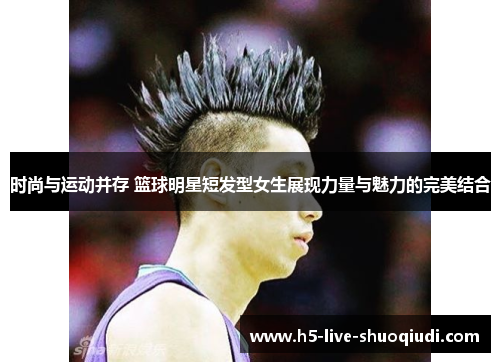 时尚与运动并存 篮球明星短发型女生展现力量与魅力的完美结合