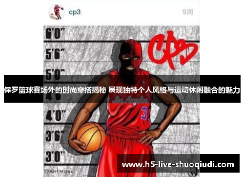 保罗篮球赛场外的时尚穿搭揭秘 展现独特个人风格与运动休闲融合的魅力