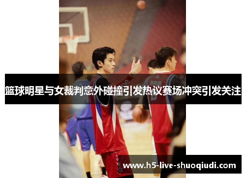 篮球明星与女裁判意外碰撞引发热议赛场冲突引发关注