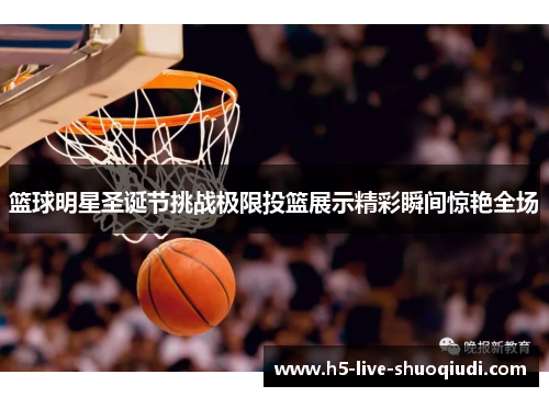 篮球明星圣诞节挑战极限投篮展示精彩瞬间惊艳全场