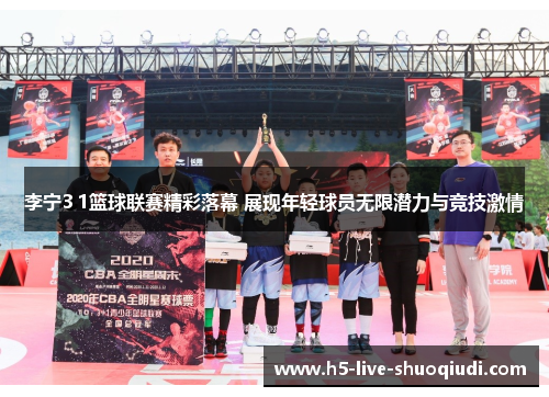 李宁3 1篮球联赛精彩落幕 展现年轻球员无限潜力与竞技激情