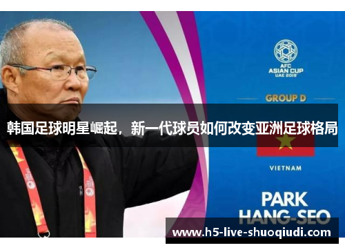 韩国足球明星崛起，新一代球员如何改变亚洲足球格局